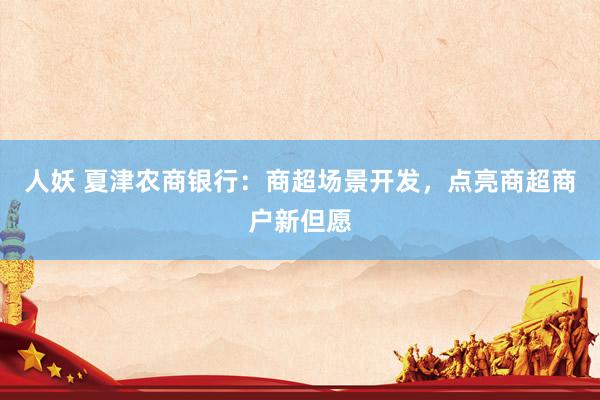 人妖 夏津农商银行：商超场景开发，点亮商超商户新但愿