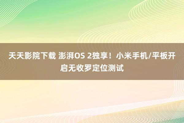天天影院下载 澎湃OS 2独享！小米手机/平板开启无收罗定位测试