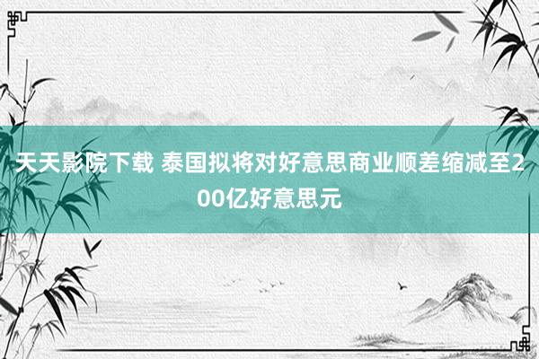天天影院下载 泰国拟将对好意思商业顺差缩减至200亿好意思元