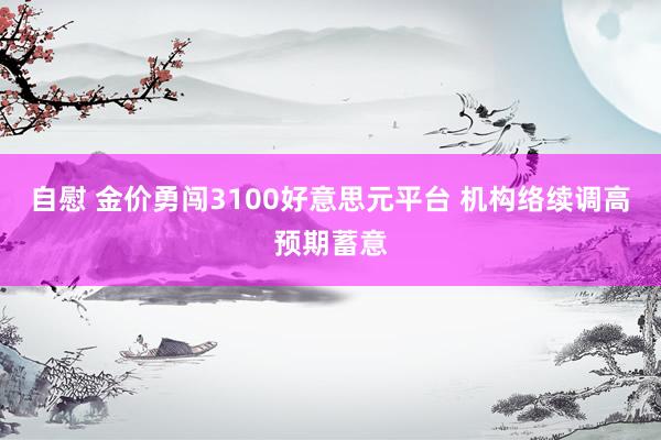 自慰 金价勇闯3100好意思元平台 机构络续调高预期蓄意