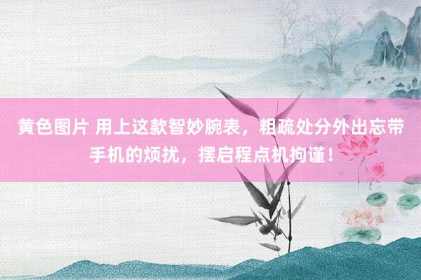 黄色图片 用上这款智妙腕表，粗疏处分外出忘带手机的烦扰，摆启程点机拘谨！