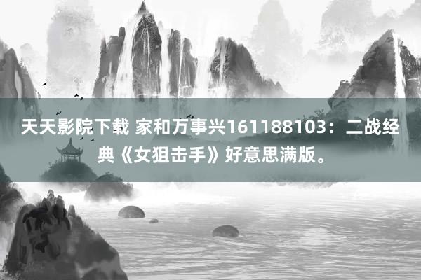 天天影院下载 家和万事兴161188103：二战经典《女狙击手》好意思满版。