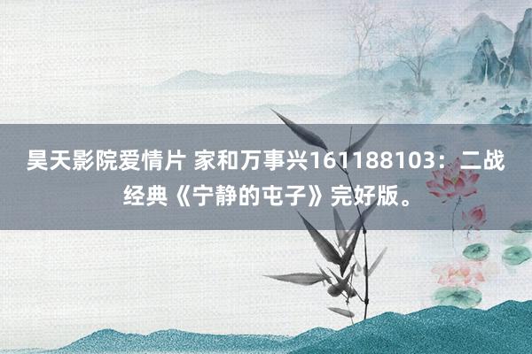 昊天影院爱情片 家和万事兴161188103：二战经典《宁静的屯子》完好版。