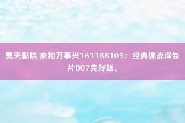 昊天影院 家和万事兴161188103：经典谍战译制片007完好版。