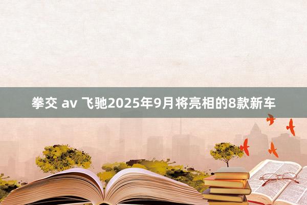 拳交 av 飞驰2025年9月将亮相的8款新车