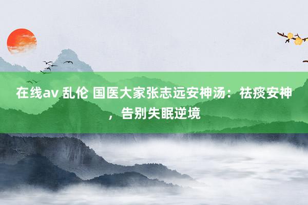 在线av 乱伦 国医大家张志远安神汤:祛痰安神,告别失眠逆境