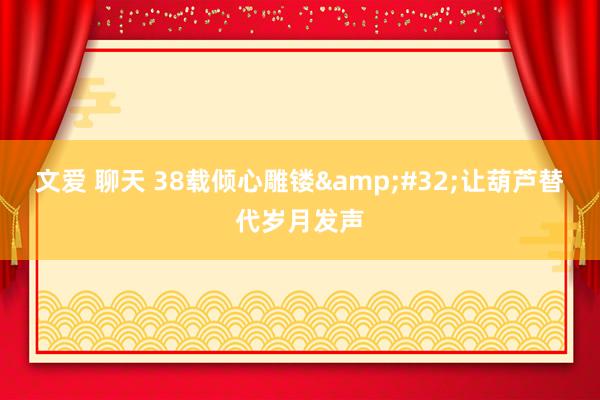 文爱 聊天 38载倾心雕镂&#32;让葫芦替代岁月发声