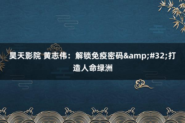 昊天影院 黄志伟：解锁免疫密码&#32;打造人命绿洲