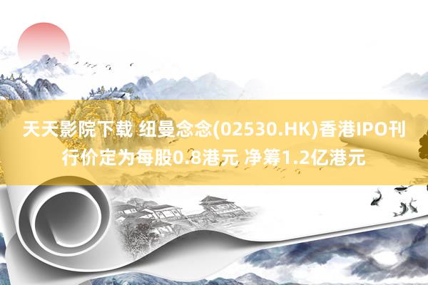 天天影院下载 纽曼念念(02530.HK)香港IPO刊行价定为每股0.8港元 净筹1.2亿港元