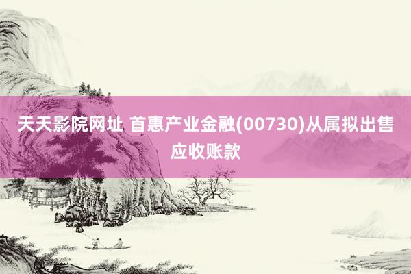 天天影院网址 首惠产业金融(00730)从属拟出售应收账款