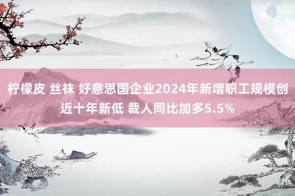 柠檬皮 丝袜 好意思国企业2024年新增职工规模创近十年新低 裁人同比加多5.5%