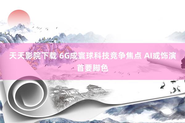天天影院下载 6G成寰球科技竞争焦点 AI或饰演首要脚色