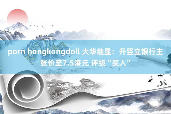 porn hongkongdoll 大华继显：升竖立银行主张价至7.5港元 评级“买入”