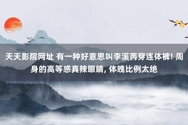 天天影院网址 有一种好意思叫李溪芮穿连体裤! 周身的高等感真辣眼睛, 体魄比例太绝