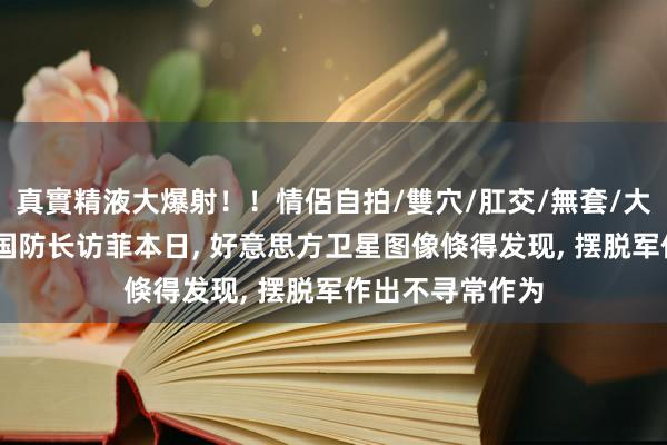 真實精液大爆射！！情侶自拍/雙穴/肛交/無套/大量噴精 好意思国防长访菲本日, 好意思方卫星图像倏得