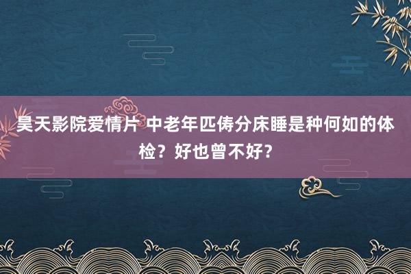 昊天影院爱情片 中老年匹俦分床睡是种何如的体检？好也曾不好？