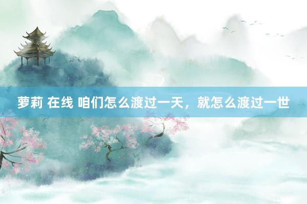 萝莉 在线 咱们怎么渡过一天，就怎么渡过一世