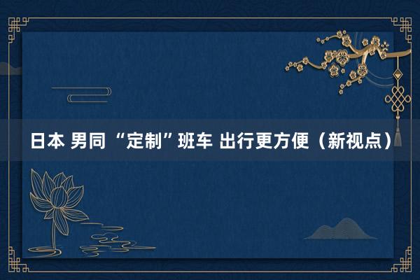 日本 男同 “定制”班车 出行更方便（新视点）