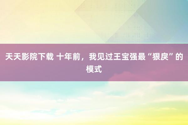 天天影院下载 十年前，我见过王宝强最“狠戾”的模式