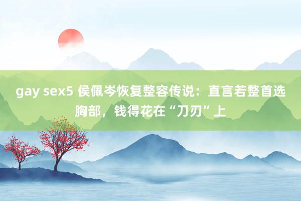 gay sex5 侯佩岑恢复整容传说：直言若整首选胸部，钱得花在“刀刃”上