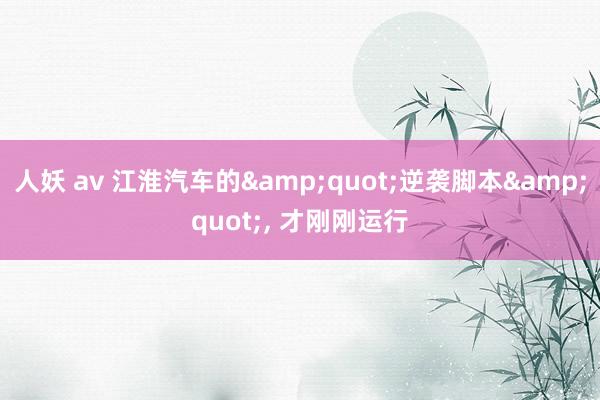 人妖 av 江淮汽车的&quot;逆袭脚本&quot;， 才刚刚运行