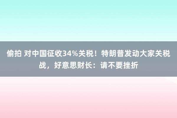 偷拍 对中国征收34%关税！特朗普发动大家关税战，好意思财长：请不要挫折