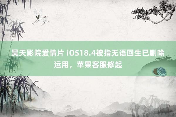 昊天影院爱情片 iOS18.4被指无语回生已删除运用，苹果客服修起