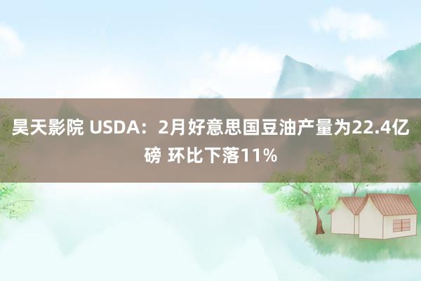 昊天影院 USDA：2月好意思国豆油产量为22.4亿磅 环比下落11%