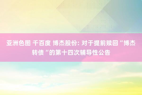 亚洲色图 千百度 博杰股份: 对于提前赎回“博杰转债“的第十四次辅导性公告