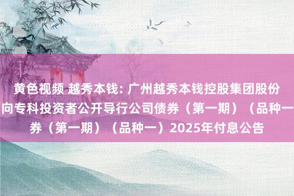 黄色视频 越秀本钱: 广州越秀本钱控股集团股份有限公司2023年面向专科投资者公开导行公司债券（第一