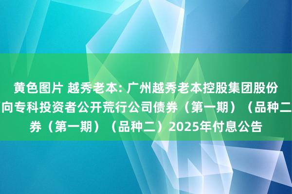 黄色图片 越秀老本: 广州越秀老本控股集团股份有限公司2023年面向专科投资者公开荒行公司债券(第一期)(品种二)2025年付息公告