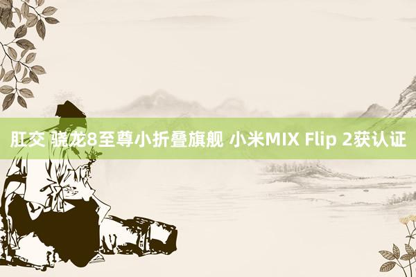 肛交 骁龙8至尊小折叠旗舰 小米MIX Flip 2获认证
