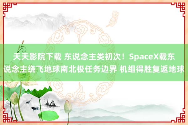 天天影院下载 东说念主类初次！SpaceX载东说念主绕飞地球南北极任务边界 机组得胜复返地球