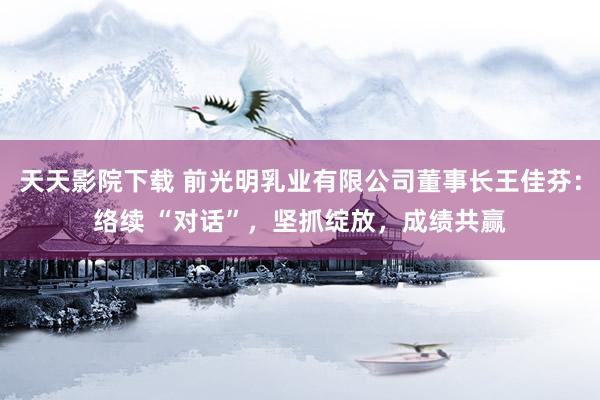 天天影院下载 前光明乳业有限公司董事长王佳芬：络续 “对话”，坚抓绽放，成绩共赢