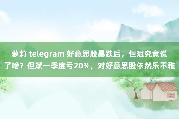萝莉 telegram 好意思股暴跌后，但斌究竟说了啥？但斌一季度亏20%，对好意思股依然乐不雅
