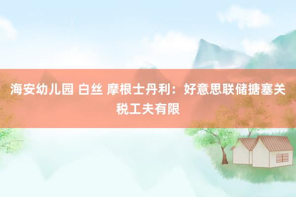 海安幼儿园 白丝 摩根士丹利：好意思联储搪塞关税工夫有限
