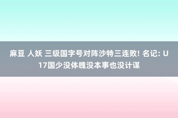 麻豆 人妖 三级国字号对阵沙特三连败! 名记: U17国少没体魄没本事也没计谋