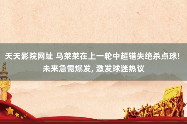 天天影院网址 马莱莱在上一轮中超错失绝杀点球! 未来急需爆发, 激发球迷热议