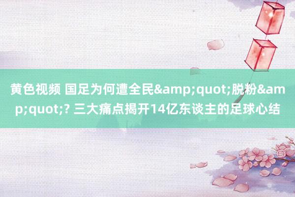 黄色视频 国足为何遭全民&quot;脱粉&quot;? 三大痛点揭开14亿东谈主的足