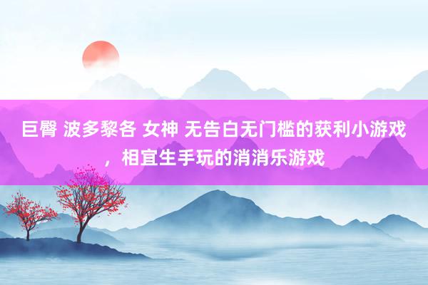 巨臀 波多黎各 女神 无告白无门槛的获利小游戏，相宜生手玩的消消乐游戏