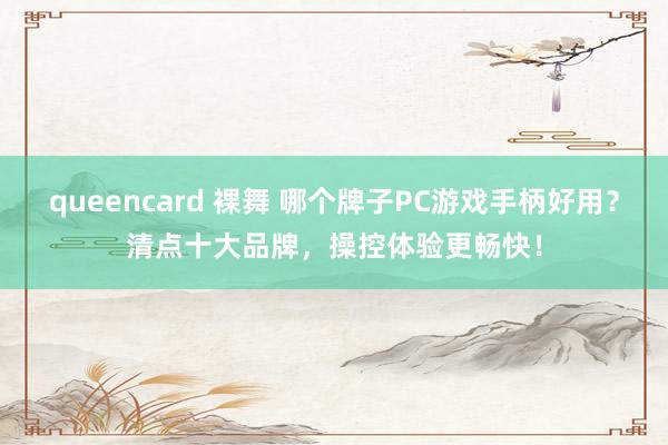 queencard 裸舞 哪个牌子PC游戏手柄好用？清点十大品牌，操控体验更畅快！