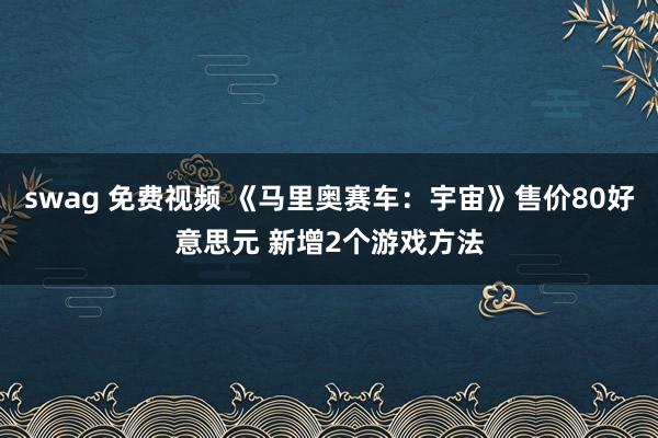 swag 免费视频 《马里奥赛车：宇宙》售价80好意思元 新增2个游戏方法