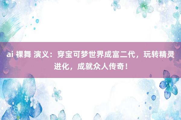 ai 裸舞 演义：穿宝可梦世界成富二代，玩转精灵进化，成就众人传奇！