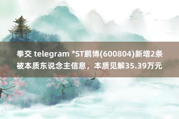 拳交 telegram *ST鹏博(600804)新增2条被本质东说念主信息，本质见解35.39万元