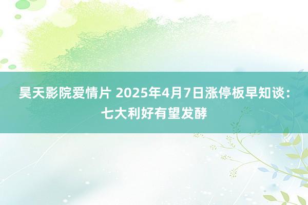 昊天影院爱情片 2025年4月7日涨停板早知谈：七大利好有望发酵
