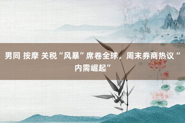 男同 按摩 关税“风暴”席卷全球，周末券商热议“内需崛起”