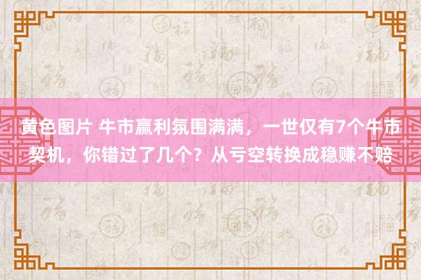 黄色图片 牛市赢利氛围满满，一世仅有7个牛市契机，你错过了几个？从亏空转换成稳赚不赔
