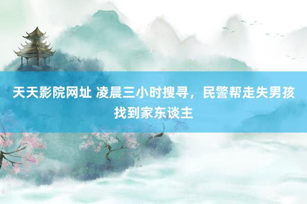 天天影院网址 凌晨三小时搜寻，民警帮走失男孩找到家东谈主