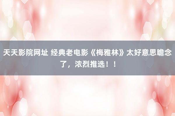 天天影院网址 经典老电影《梅雅林》太好意思瞻念了，浓烈推选！！