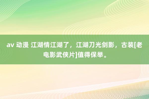 av 动漫 江湖情江湖了，江湖刀光剑影，古装[老电影武侠片]值得保举。